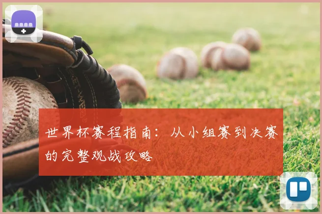 世界杯赛程指南：从小组赛到决赛的完整观战攻略