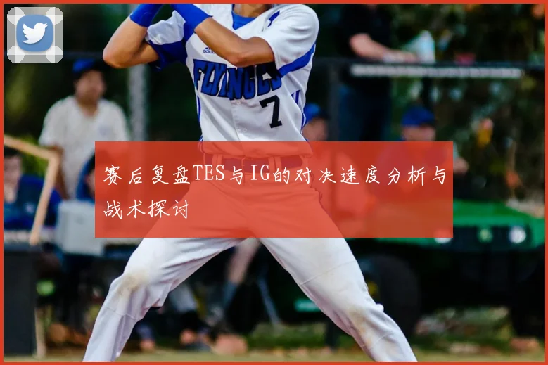 赛后复盘TES与IG的对决速度分析与战术探讨
