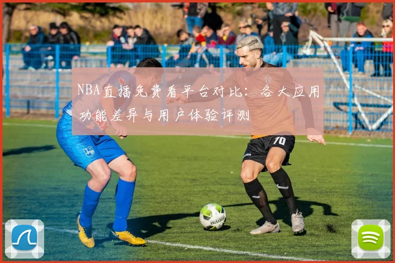 NBA直播免费看平台对比：各大应用功能差异与用户体验评测