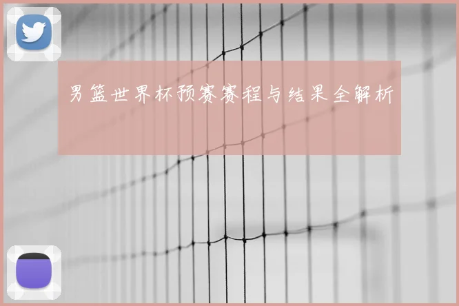 男篮世界杯预赛赛程与结果全解析