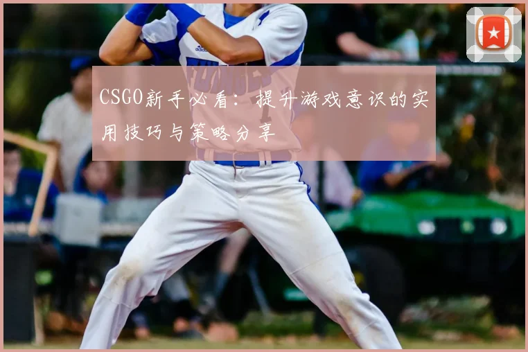 CSGO新手必看：提升游戏意识的实用技巧与策略分享