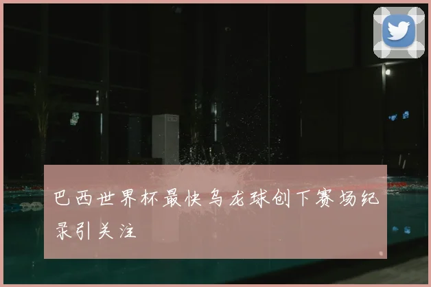 巴西世界杯最快乌龙球创下赛场纪录引关注