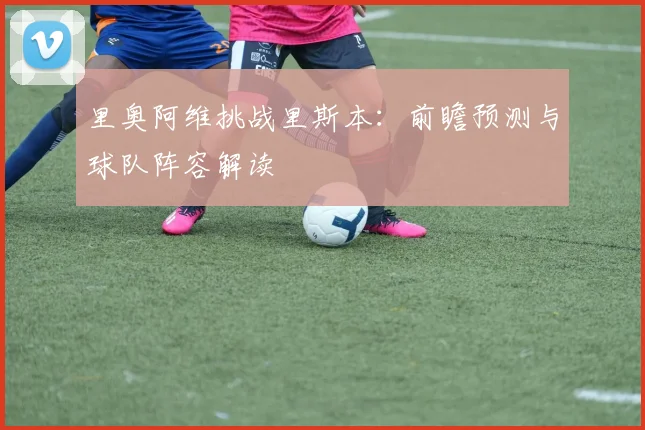 里奥阿维挑战里斯本：前瞻预测与球队阵容解读