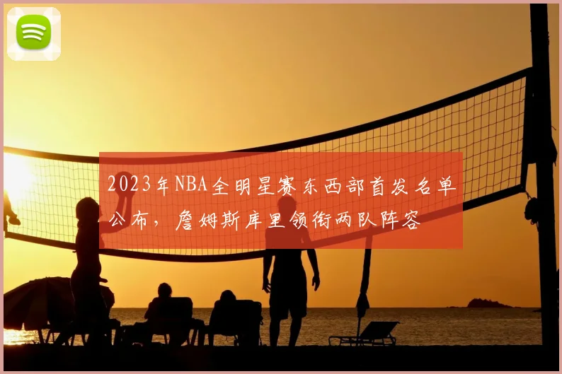 2023年NBA全明星赛东西部首发名单公布,詹姆斯库里领衔两队阵容