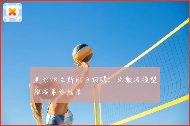 里尔vs兰斯比分前瞻：大数据模型推演最终结果