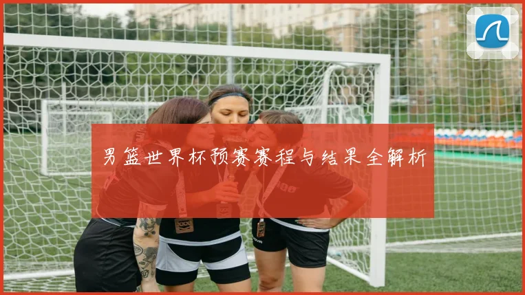 男篮世界杯预赛赛程与结果全解析