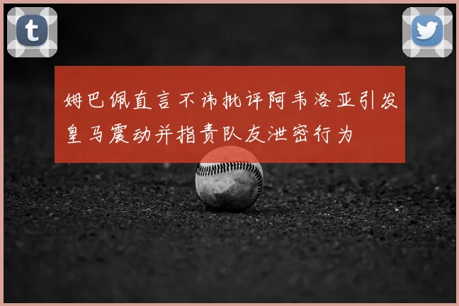 姆巴佩直言不讳批评阿韦洛亚引发皇马震动并指责队友泄密行为