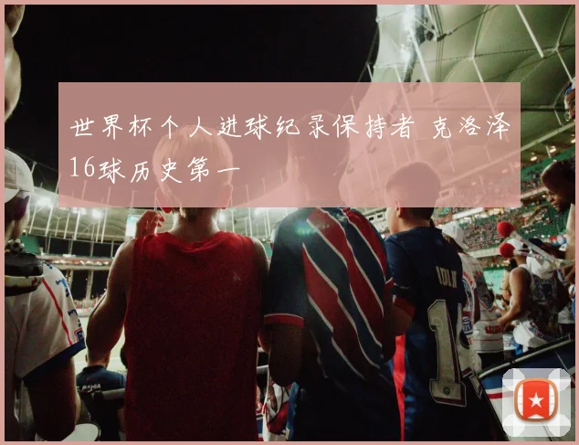 世界杯个人进球纪录保持者 克洛泽16球历史第一