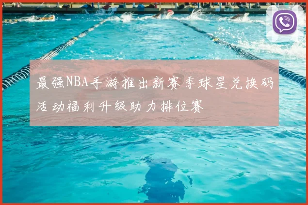 最强NBA手游推出新赛季球星兑换码活动福利升级助力排位赛