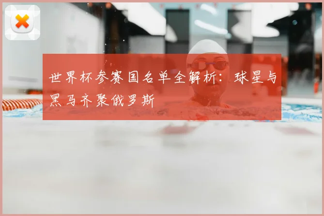 世界杯参赛国名单全解析：球星与黑马齐聚俄罗斯