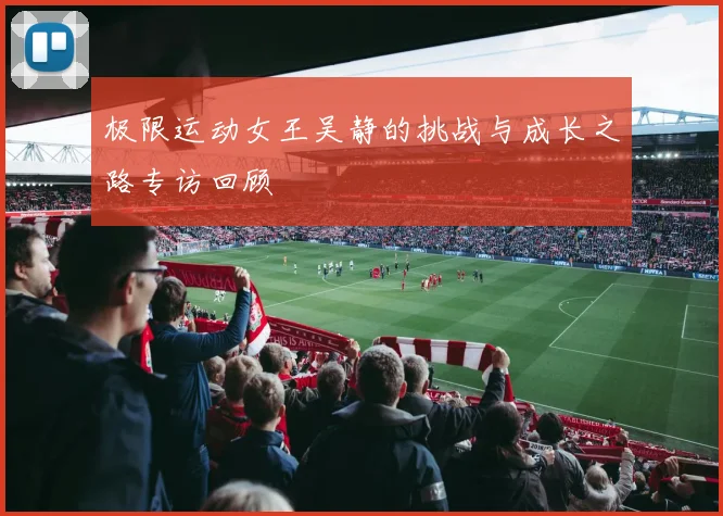 极限运动女王吴静的挑战与成长之路专访回顾