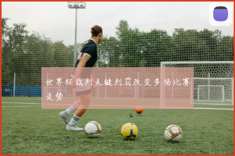 世界杯裁判关键判罚改变多场比赛走势