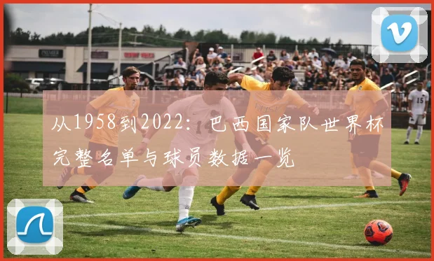 从1958到2022：巴西国家队世界杯完整名单与球员数据一览