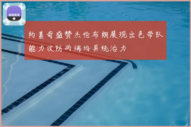 约基奇盛赞杰伦布朗展现出色带队能力攻防两端均具统治力