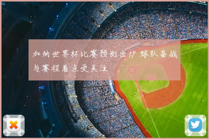 加纳世界杯比赛预测出炉 球队备战与赛程看点受关注