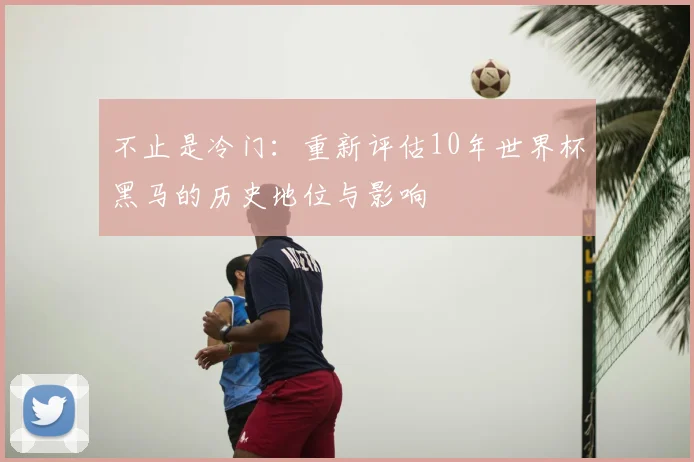 不止是冷门：重新评估10年世界杯黑马的历史地位与影响