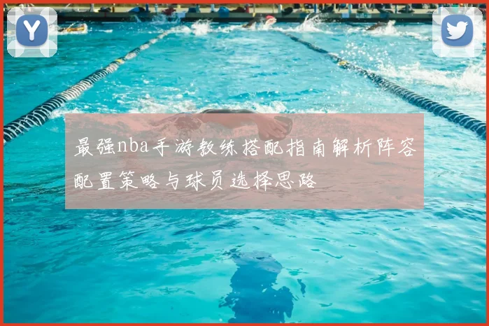 最强nba手游教练搭配指南解析阵容配置策略与球员选择思路