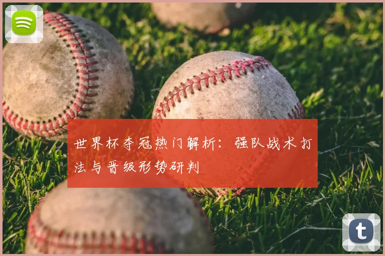 世界杯夺冠热门解析：强队战术打法与晋级形势研判