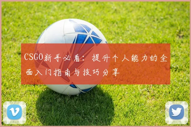 CSGO新手必看:提升个人能力的全面入门指南与技巧分享