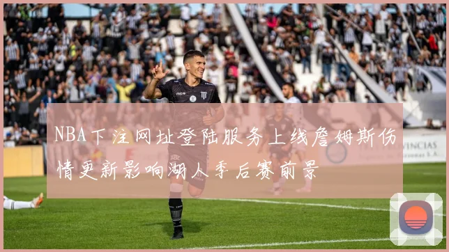 NBA下注网址登陆服务上线詹姆斯伤情更新影响湖人季后赛前景
