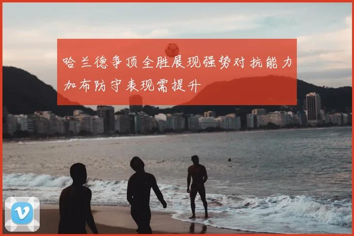 哈兰德争顶全胜展现强势对抗能力加布防守表现需提升