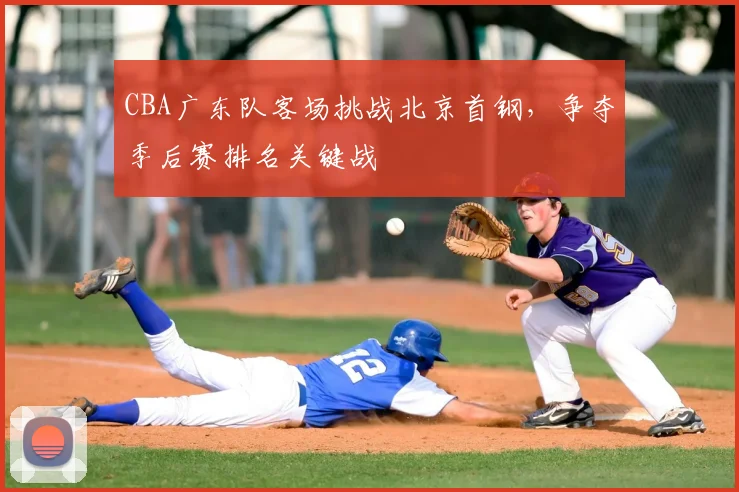 CBA广东队客场挑战北京首钢,争夺季后赛排名关键战