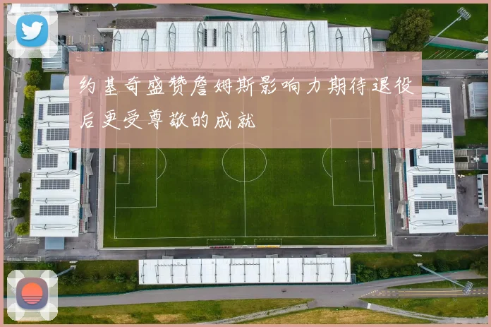 约基奇盛赞詹姆斯影响力期待退役后更受尊敬的成就