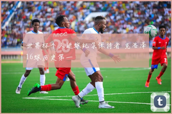 世界杯个人进球纪录保持者 克洛泽16球历史第一