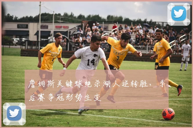 詹姆斯关键球绝杀湖人逆转胜,季后赛争冠形势生变