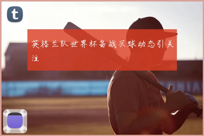 英格兰队世界杯备战买球动态引关注