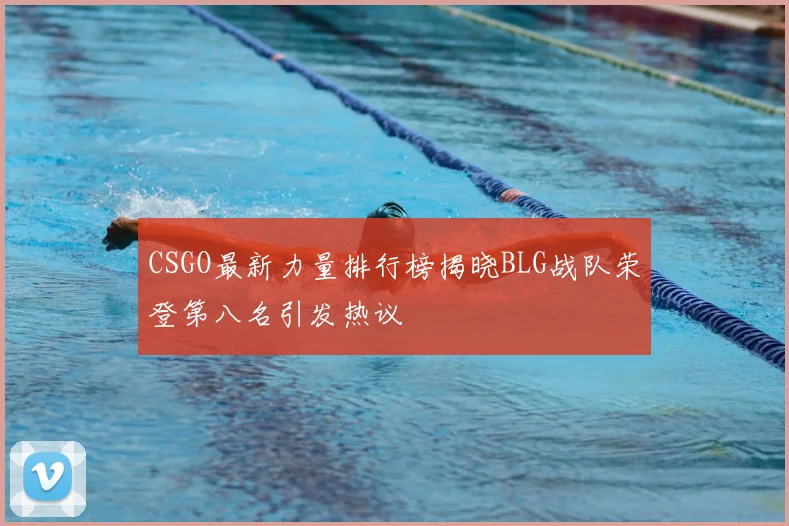 CSGO最新力量排行榜揭晓BLG战队荣登第八名引发热议