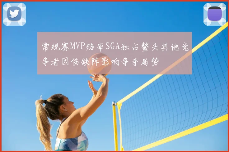 常规赛MVP赔率SGA独占鳌头其他竞争者因伤缺阵影响争夺局势