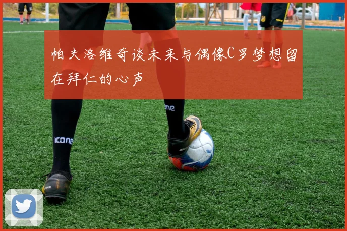 帕夫洛维奇谈未来与偶像C罗梦想留在拜仁的心声