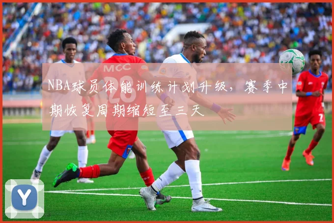 NBA球员体能训练计划升级，赛季中期恢复周期缩短至三天