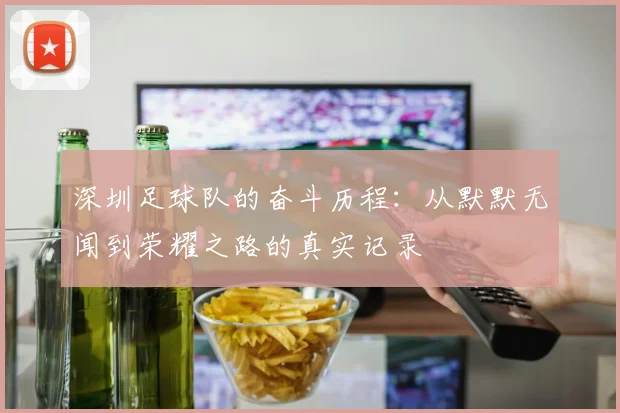 深圳足球队的奋斗历程:从默默无闻到荣耀之路的真实记录