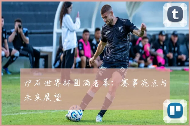 炉石世界杯圆满落幕：赛事亮点与未来展望
