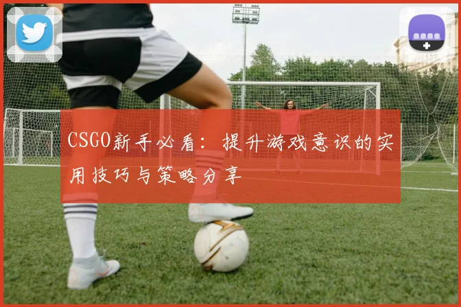 CSGO新手必看：提升游戏意识的实用技巧与策略分享