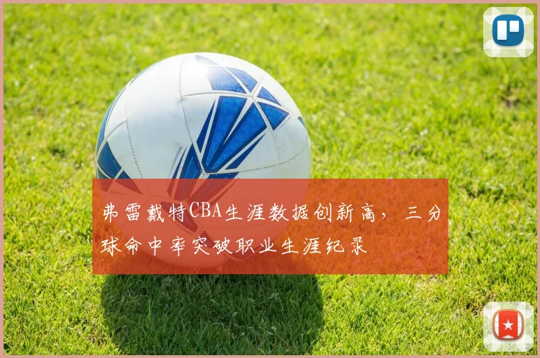 弗雷戴特CBA生涯数据创新高,三分球命中率突破职业生涯纪录