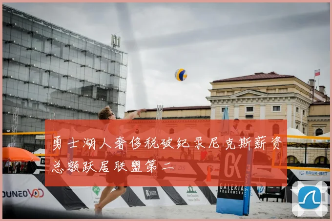 勇士湖人奢侈税破纪录尼克斯薪资总额跃居联盟第二