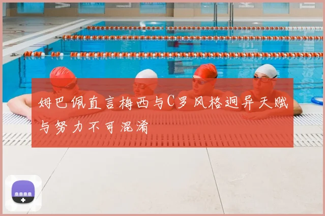 姆巴佩直言梅西与C罗风格迥异天赋与努力不可混淆