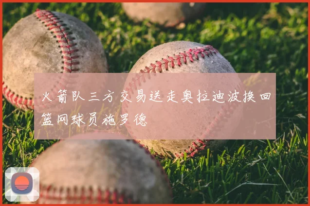 火箭队三方交易送走奥拉迪波换回篮网球员施罗德