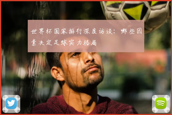 世界杯国家排行深度访谈：哪些因素决定足球实力格局