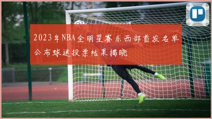 2023年NBA全明星赛东西部首发名单公布球迷投票结果揭晓