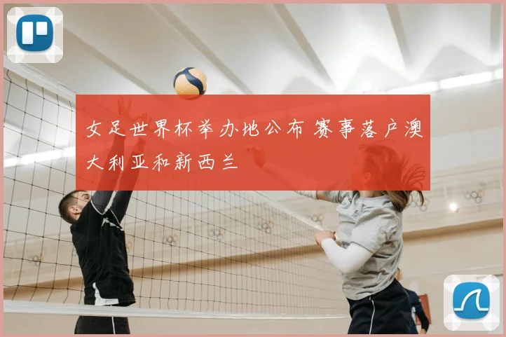 女足世界杯举办地公布 赛事落户澳大利亚和新西兰