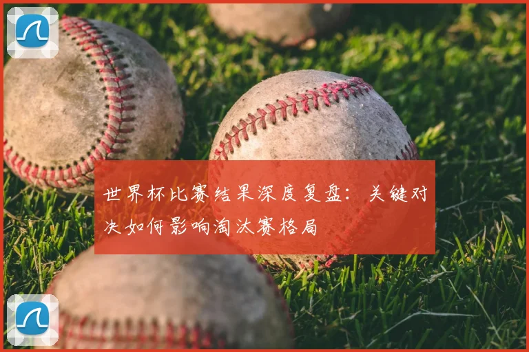 世界杯比赛结果深度复盘：关键对决如何影响淘汰赛格局