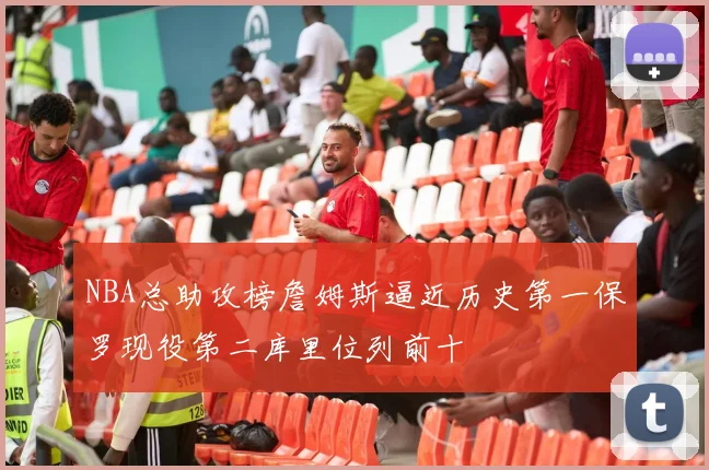 NBA总助攻榜詹姆斯逼近历史第一保罗现役第二库里位列前十