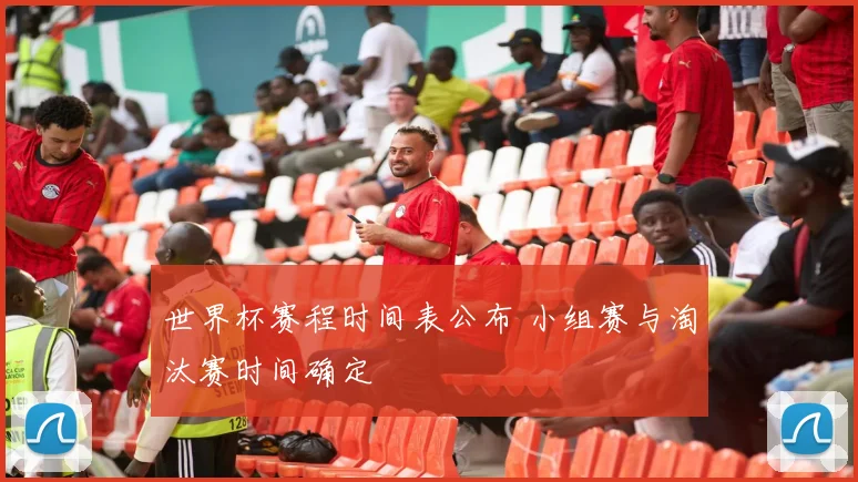 世界杯赛程时间表公布 小组赛与淘汰赛时间确定