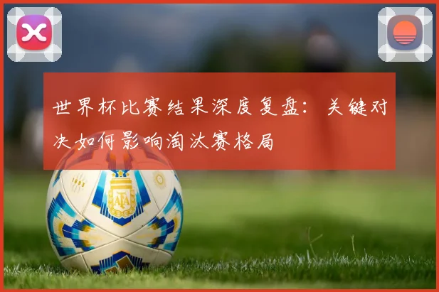 世界杯比赛结果深度复盘：关键对决如何影响淘汰赛格局
