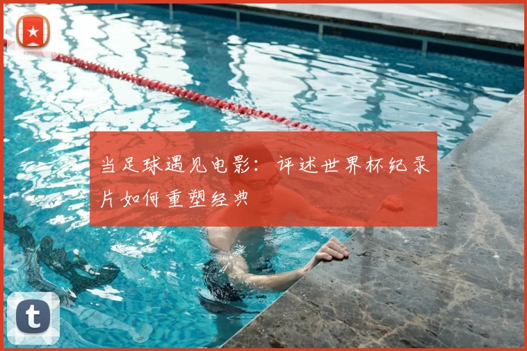 当足球遇见电影：评述世界杯纪录片如何重塑经典