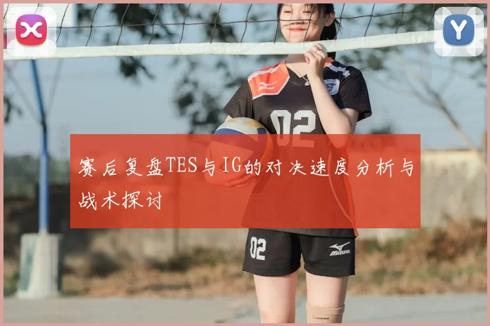 赛后复盘TES与IG的对决速度分析与战术探讨